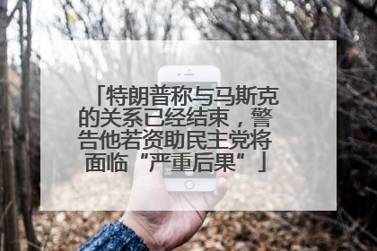 特朗普称与马斯克的关系已经结束，警告他若资助民主党将面临“严重后果”