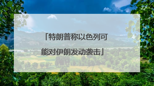特朗普称以色列可能对伊朗发动袭击