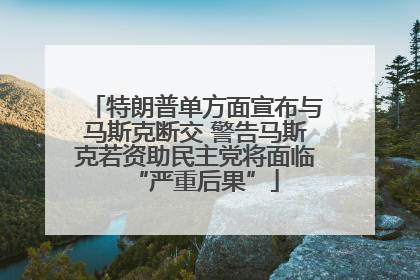 特朗普单方面宣布与马斯克断交 警告马斯克若资助民主党将面临“严重后果”