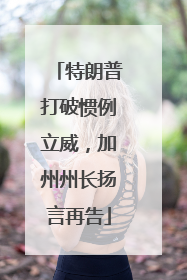 特朗普打破惯例立威，加州州长扬言再告