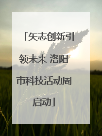 矢志创新引领未来 洛阳市科技活动周启动