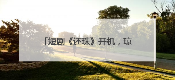 短剧《还珠》开机，琼瑶儿媳担任总监制，女主是她：期待早日相见