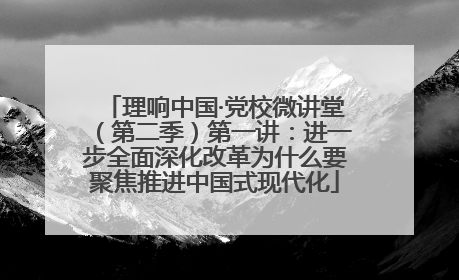 理响中国·党校微讲堂（第二季）第一讲：进一步全面深化改革为什么要聚焦推进中国式现代化