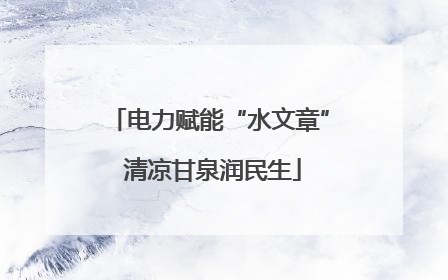 电力赋能“水文章” 清凉甘泉润民生