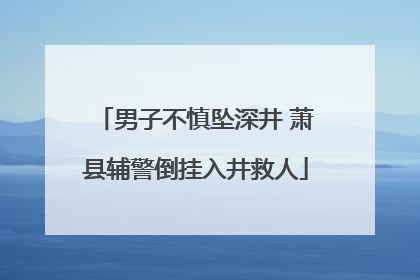 男子不慎坠深井 萧县辅警倒挂入井救人