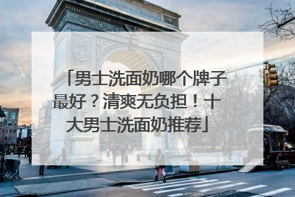 男士洗面奶哪个牌子最好？清爽无负担！十大男士洗面奶推荐
