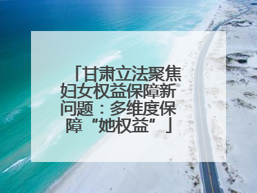 甘肃立法聚焦妇女权益保障新问题：多维度保障“她权益”