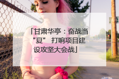 甘肃华亭：奋战当“夏” 打响项目建设攻坚大会战