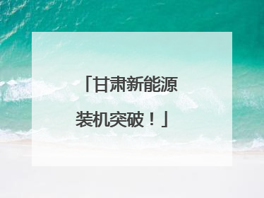 甘肃新能源装机突破！