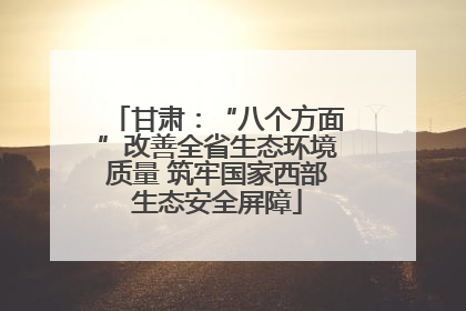 甘肃：“八个方面”改善全省生态环境质量 筑牢国家西部生态安全屏障