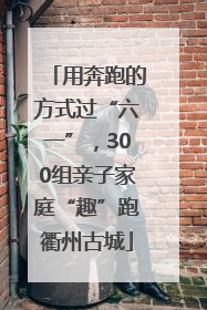 用奔跑的方式过“六一”，300组亲子家庭“趣”跑衢州古城