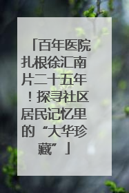 百年医院扎根徐汇南片二十五年！探寻社区居民记忆里的“大华珍藏”