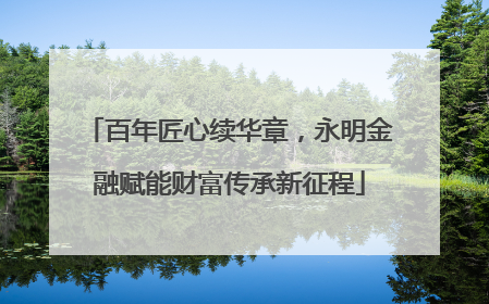 百年匠心续华章，永明金融赋能财富传承新征程
