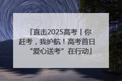 直击2025高考丨你赶考，我护航！高考首日“爱心送考”在行动