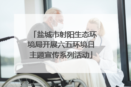 盐城市射阳生态环境局开展六五环境日主题宣传系列活动
