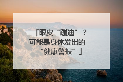 眼皮“蹦迪”？可能是身体发出的“健康警报”