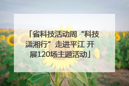 省科技活动周“科技潇湘行”走进平江 开展120场主题活动