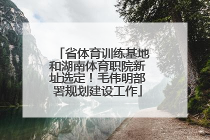 省体育训练基地和湖南体育职院新址选定！毛伟明部署规划建设工作