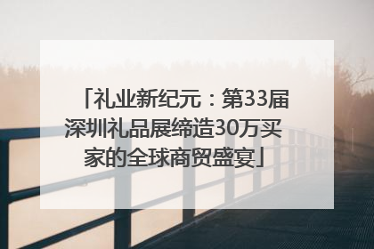 礼业新纪元：第33届深圳礼品展缔造30万买家的全球商贸盛宴