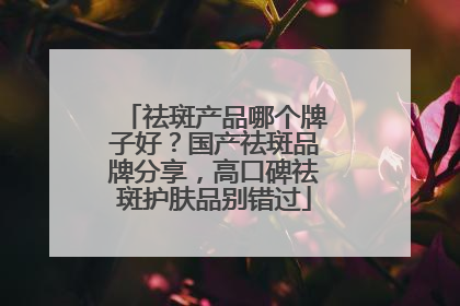 祛斑产品哪个牌子好？国产祛斑品牌分享，高口碑祛斑护肤品别错过