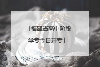 福建省高中阶段学考今日开考