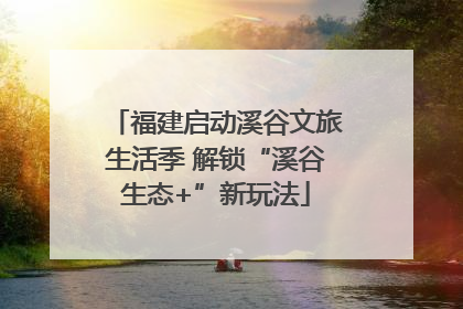 福建启动溪谷文旅生活季 解锁“溪谷生态+”新玩法