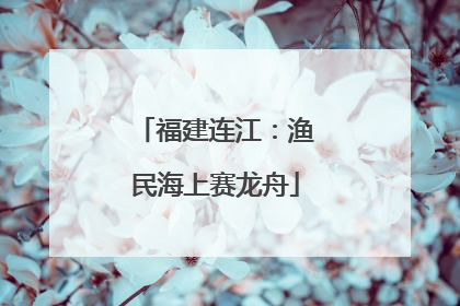 福建连江：渔民海上赛龙舟