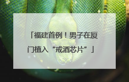 福建首例！男子在厦门植入“戒酒芯片”
