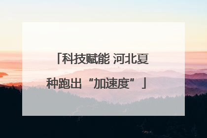 科技赋能 河北夏种跑出“加速度”