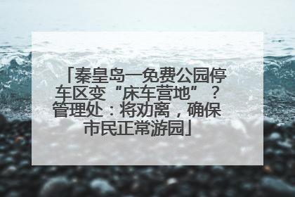 秦皇岛一免费公园停车区变“床车营地”？管理处：将劝离，确保市民正常游园