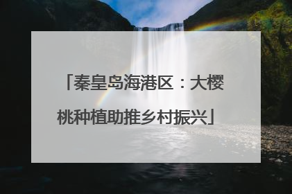 秦皇岛海港区：大樱桃种植助推乡村振兴