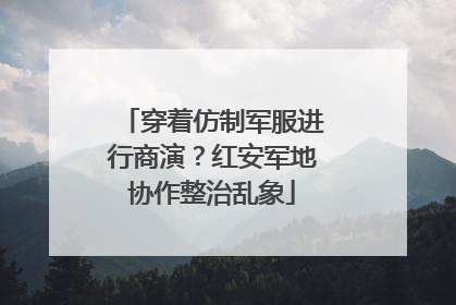 穿着仿制军服进行商演？红安军地协作整治乱象