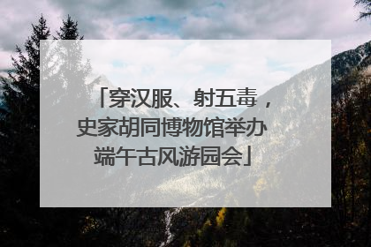 穿汉服、射五毒，史家胡同博物馆举办端午古风游园会