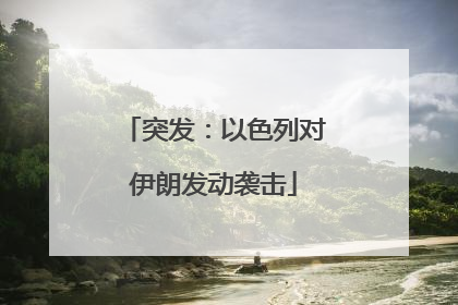 突发：以色列对伊朗发动袭击