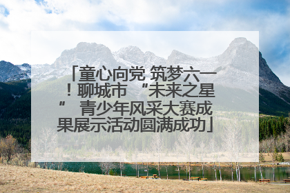 童心向党 筑梦六一！聊城市 “未来之星” 青少年风采大赛成果展示活动圆满成功