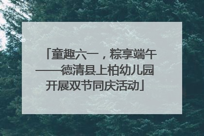 童趣六一，粽享端午——德清县上柏幼儿园开展双节同庆活动