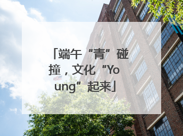 端午“青”碰撞，文化“Young”起来