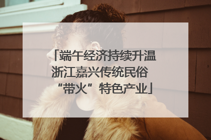 端午经济持续升温 浙江嘉兴传统民俗“带火”特色产业