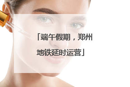 端午假期，郑州地铁延时运营
