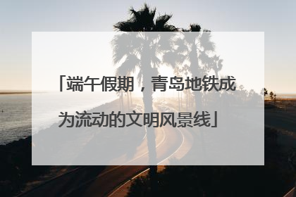 端午假期，青岛地铁成为流动的文明风景线