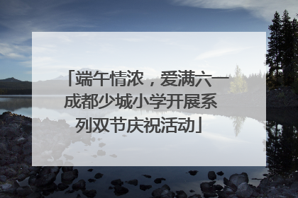 端午情浓，爱满六一 成都少城小学开展系列双节庆祝活动