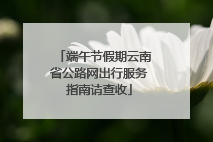 端午节假期云南省公路网出行服务指南请查收