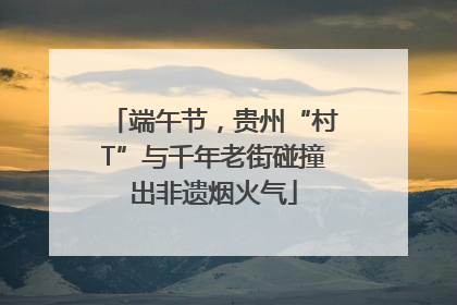 端午节，贵州“村T”与千年老街碰撞出非遗烟火气