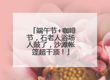 端午节+咖啡节，石老人浴场人鼓了，沙滩帐篷超千顶！