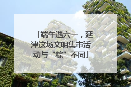 端午遇六一，延津这场文明集市活动与“粽”不同