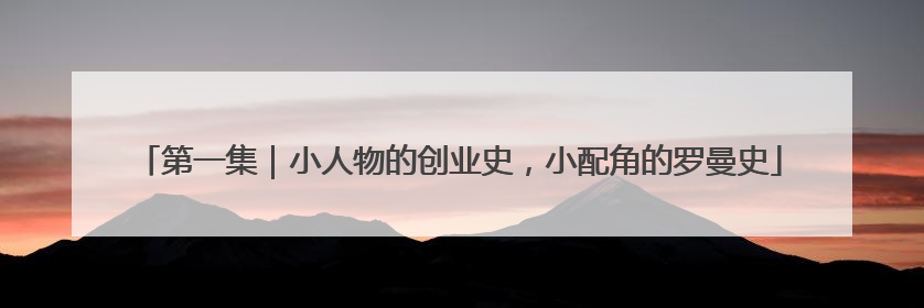第一集｜小人物的创业史，小配角的罗曼史