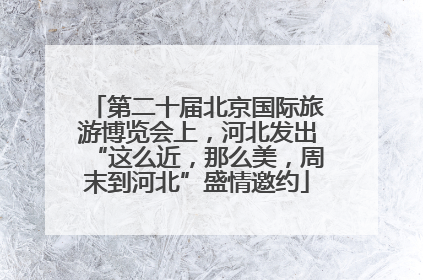 第二十届北京国际旅游博览会上，河北发出“这么近，那么美，周末到河北”盛情邀约
