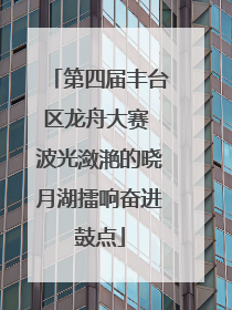 第四届丰台区龙舟大赛 波光潋滟的晓月湖擂响奋进鼓点