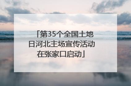 第35个全国土地日河北主场宣传活动在张家口启动