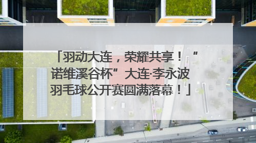 羽动大连，荣耀共享！“诺维溪谷杯”大连·李永波羽毛球公开赛圆满落幕！
